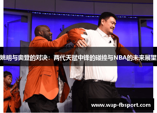 姚明与奥登的对决：两代天赋中锋的碰撞与NBA的未来展望