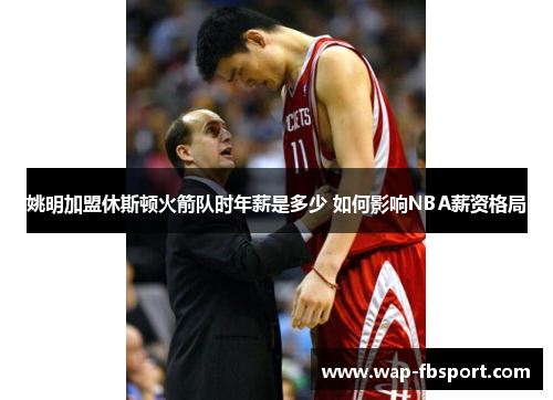 姚明加盟休斯顿火箭队时年薪是多少 如何影响NBA薪资格局