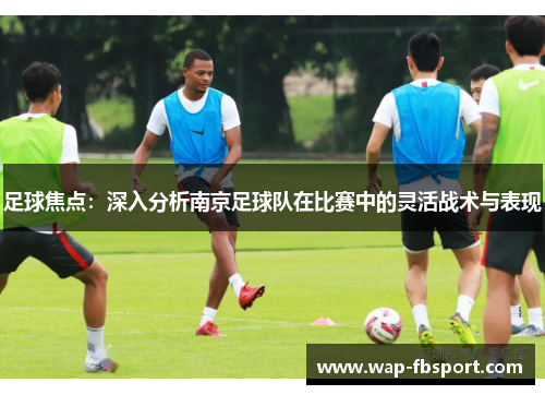 足球焦点：深入分析南京足球队在比赛中的灵活战术与表现