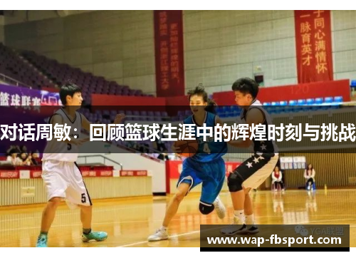 对话周敏：回顾篮球生涯中的辉煌时刻与挑战