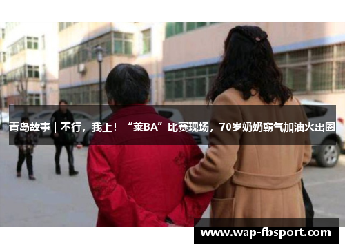 青岛故事｜不行，我上！“莱BA”比赛现场，70岁奶奶霸气加油火出圈